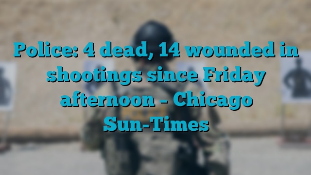 Police: 4 dead, 14 wounded in shootings since Friday afternoon – Chicago Sun-Times