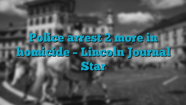 Police arrest 2 more in homicide – Lincoln Journal Star