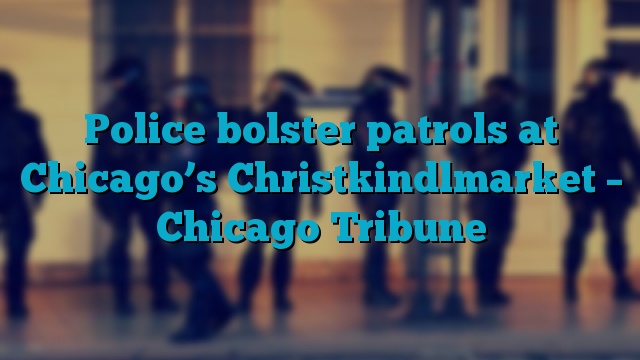 Police bolster patrols at Chicago’s Christkindlmarket – Chicago Tribune