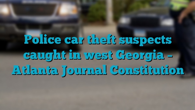 Police car theft suspects caught in west Georgia – Atlanta Journal Constitution