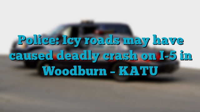 Police: Icy roads may have caused deadly crash on I-5 in Woodburn – KATU