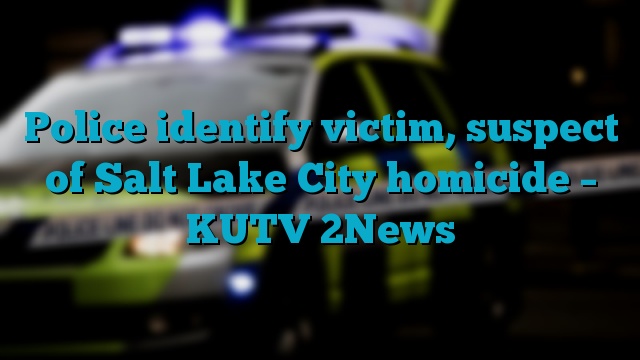 Police identify victim, suspect of Salt Lake City homicide – KUTV 2News