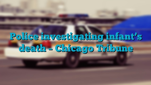 Police investigating infant’s death – Chicago Tribune