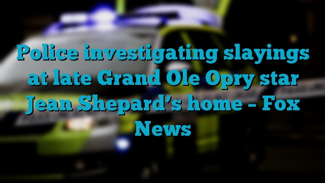 Police investigating slayings at late Grand Ole Opry star Jean Shepard’s home – Fox News