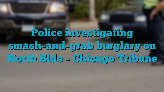 Police investigating smash-and-grab burglary on North Side – Chicago Tribune