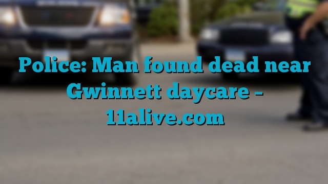 Police: Man found dead near Gwinnett daycare – 11alive.com