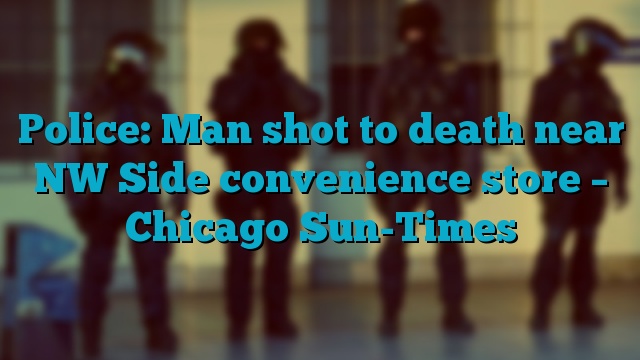 Police: Man shot to death near NW Side convenience store – Chicago Sun-Times