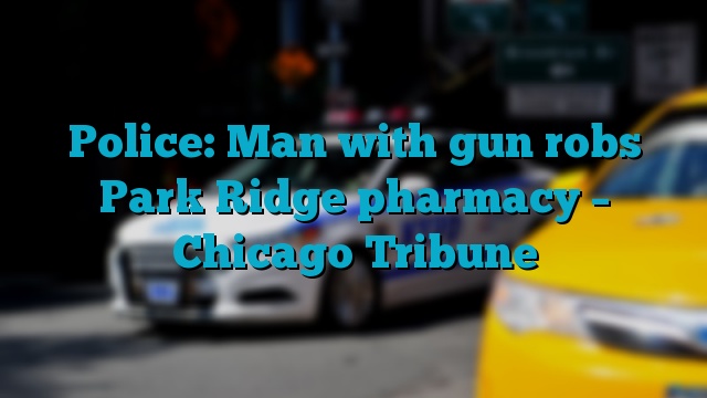 Police: Man with gun robs Park Ridge pharmacy – Chicago Tribune