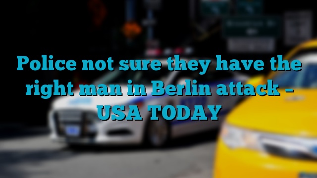 Police not sure they have the right man in Berlin attack – USA TODAY