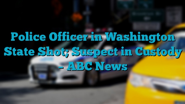 Police Officer in Washington State Shot; Suspect in Custody – ABC News