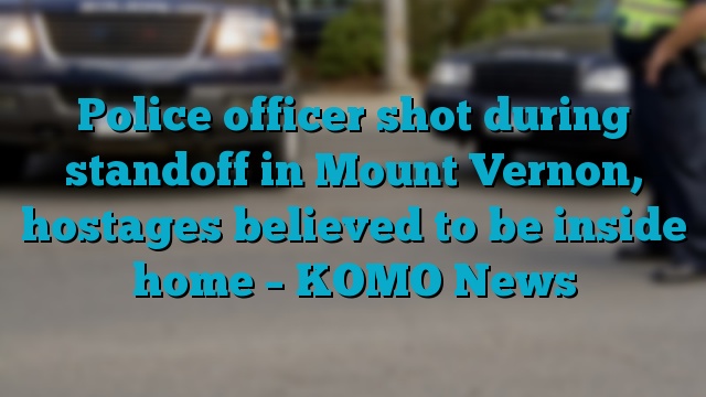 Police officer shot during standoff in Mount Vernon, hostages believed to be inside home – KOMO News