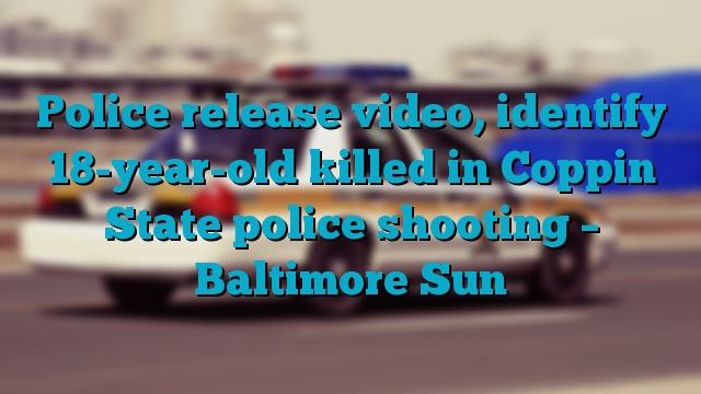 Police release video, identify 18-year-old killed in Coppin State police shooting – Baltimore Sun