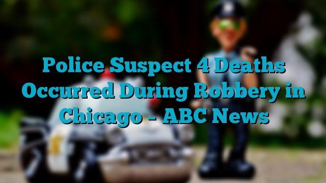 Police Suspect 4 Deaths Occurred During Robbery in Chicago – ABC News