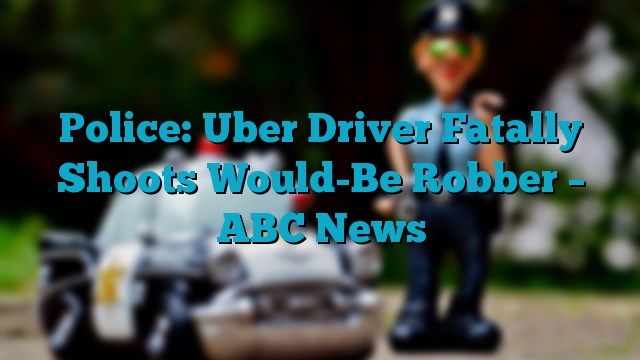 Police: Uber Driver Fatally Shoots Would-Be Robber – ABC News