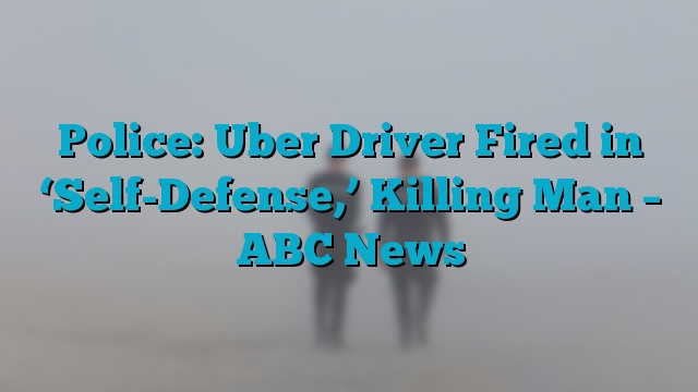 Police: Uber Driver Fired in ‘Self-Defense,’ Killing Man – ABC News