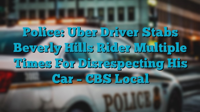 Police: Uber Driver Stabs Beverly Hills Rider Multiple Times For Disrespecting His Car – CBS Local