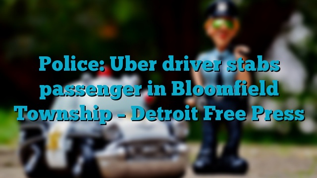 Police: Uber driver stabs passenger in Bloomfield Township – Detroit Free Press