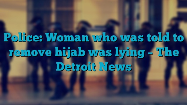 Police: Woman who was told to remove hijab was lying – The Detroit News