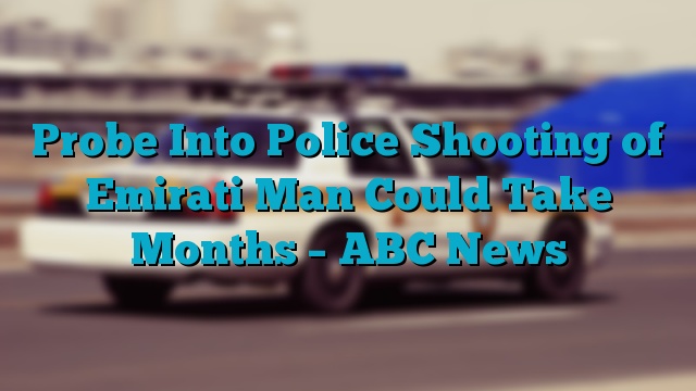 Probe Into Police Shooting of Emirati Man Could Take Months – ABC News