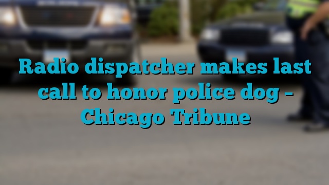 Radio dispatcher makes last call to honor police dog – Chicago Tribune