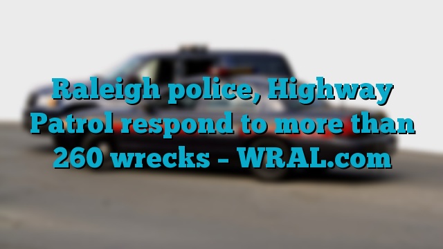 Raleigh police, Highway Patrol respond to more than 260 wrecks – WRAL.com