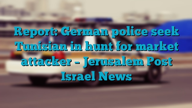 Report: German police seek Tunisian in hunt for market attacker – Jerusalem Post Israel News