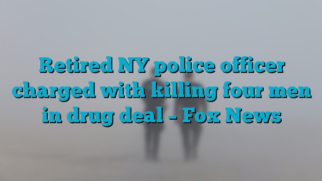 Retired NY police officer charged with killing four men in drug deal – Fox News