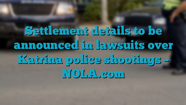 Settlement details to be announced in lawsuits over Katrina police shootings – NOLA.com