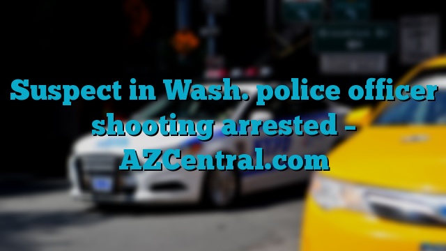 Suspect in Wash. police officer shooting arrested – AZCentral.com