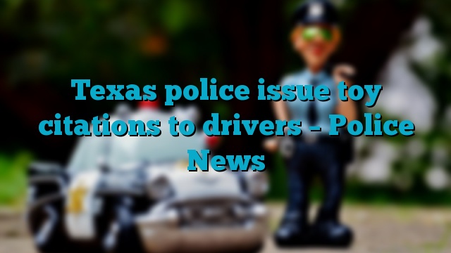 Texas police issue toy citations to drivers – Police News