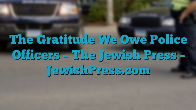 The Gratitude We Owe Police Officers – The Jewish Press – JewishPress.com