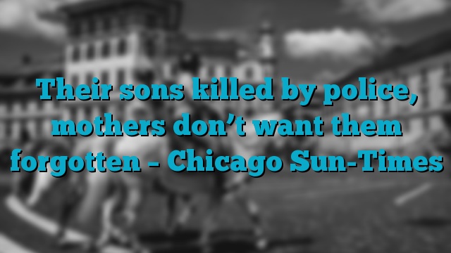 Their sons killed by police, mothers don’t want them forgotten – Chicago Sun-Times