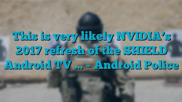 This is very likely NVIDIA’s 2017 refresh of the SHIELD Android TV … – Android Police