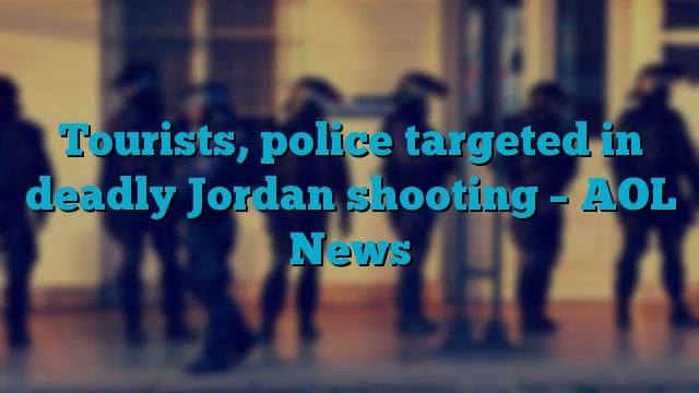 Tourists, police targeted in deadly Jordan shooting – AOL News