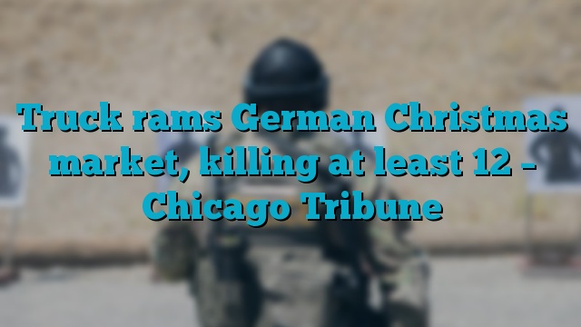 Truck rams German Christmas market, killing at least 12 – Chicago Tribune