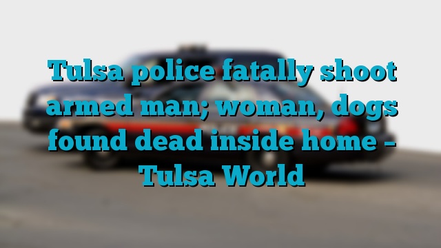 Tulsa police fatally shoot armed man; woman, dogs found dead inside home – Tulsa World