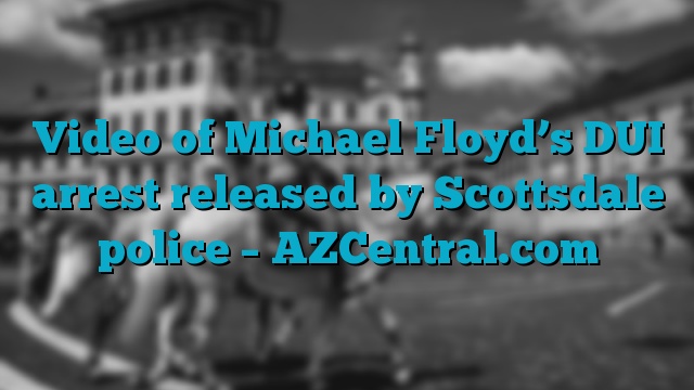 Video of Michael Floyd’s DUI arrest released by Scottsdale police – AZCentral.com