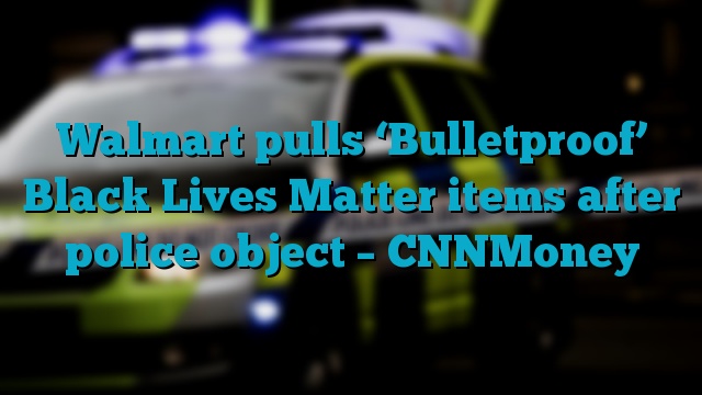 Walmart pulls ‘Bulletproof’ Black Lives Matter items after police object – CNNMoney