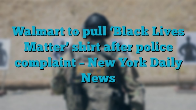 Walmart to pull ‘Black Lives Matter’ shirt after police complaint – New York Daily News