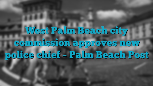 West Palm Beach city commission approves new police chief – Palm Beach Post