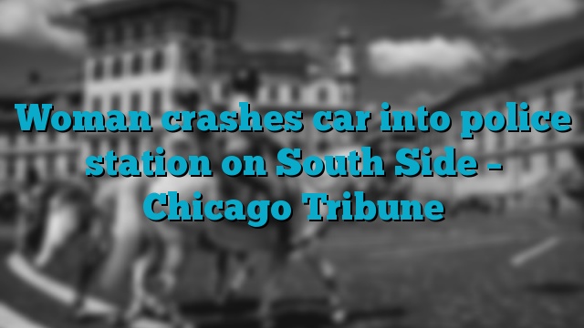 Woman crashes car into police station on South Side – Chicago Tribune