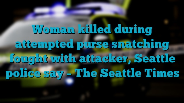 Woman killed during attempted purse snatching fought with attacker, Seattle police say – The Seattle Times