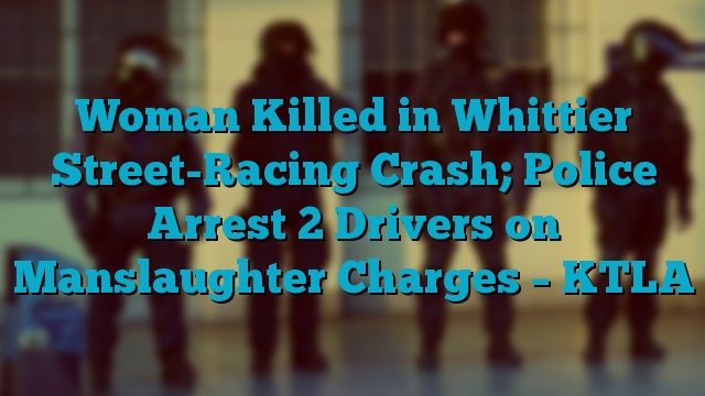 Woman Killed in Whittier Street-Racing Crash; Police Arrest 2 Drivers on Manslaughter Charges – KTLA