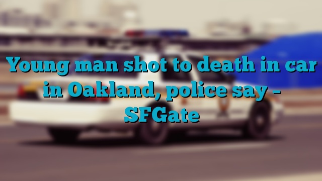 Young man shot to death in car in Oakland, police say – SFGate