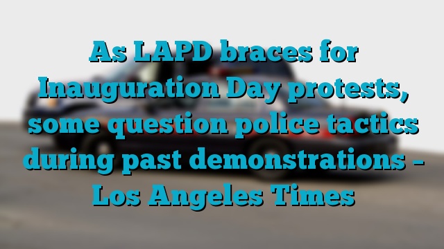 As LAPD braces for Inauguration Day protests, some question police tactics during past demonstrations – Los Angeles Times