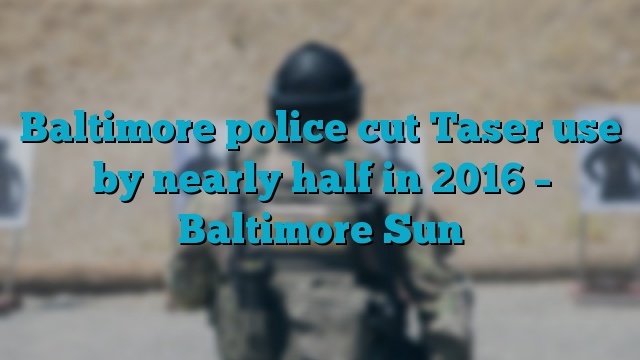 Baltimore police cut Taser use by nearly half in 2016 – Baltimore Sun