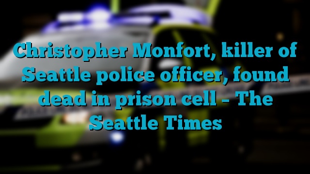 Christopher Monfort, killer of Seattle police officer, found dead in prison cell – The Seattle Times