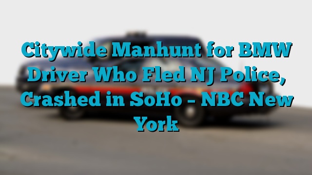 Citywide Manhunt for BMW Driver Who Fled NJ Police, Crashed in SoHo – NBC New York