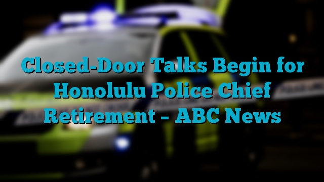 Closed-Door Talks Begin for Honolulu Police Chief Retirement – ABC News