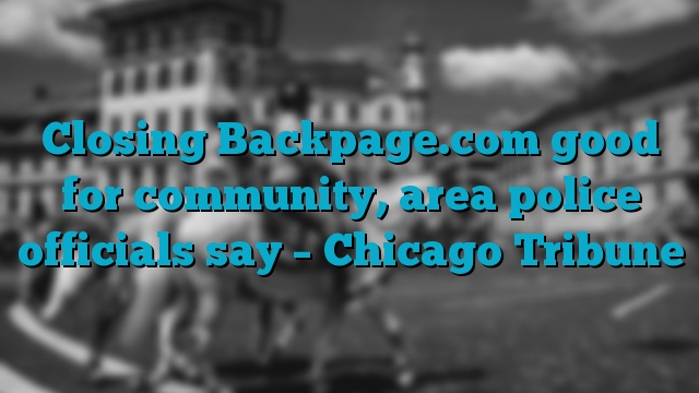 Closing Backpage.com good for community, area police officials say – Chicago Tribune